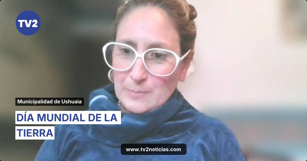 DÍA MUNDIAL DE LA TIERRA | Municipalidad de Ushuaia | TV2 Noticias ...